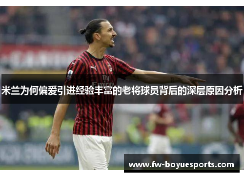 米兰为何偏爱引进经验丰富的老将球员背后的深层原因分析