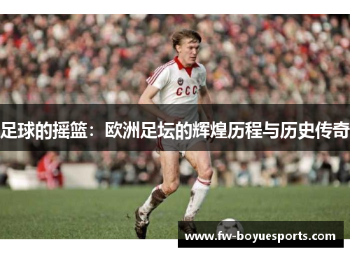 足球的摇篮：欧洲足坛的辉煌历程与历史传奇