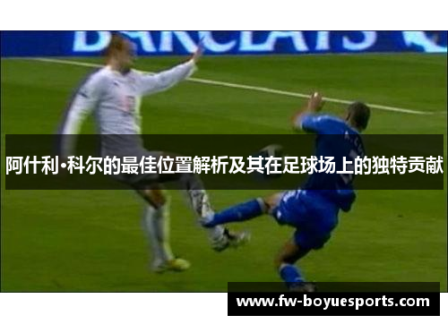 阿什利·科尔的最佳位置解析及其在足球场上的独特贡献