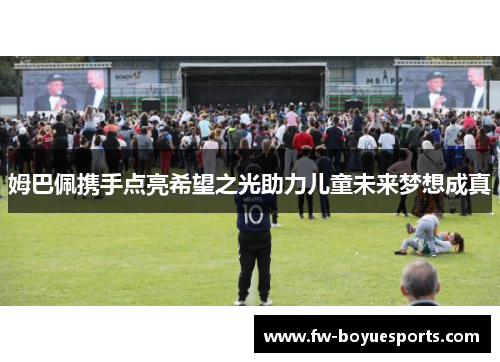 姆巴佩携手点亮希望之光助力儿童未来梦想成真 姆巴佩携手点亮希望之光助力儿童未来梦想成真