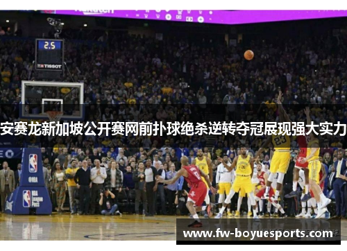 安赛龙新加坡公开赛网前扑球绝杀逆转夺冠展现强大实力