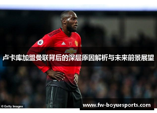 卢卡库加盟曼联背后的深层原因解析与未来前景展望 卢卡库加盟曼联背后的深层原因解析与未来前景展望