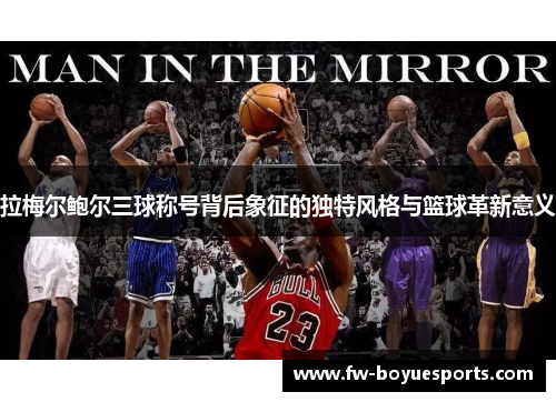 拉梅尔鲍尔三球称号背后象征的独特风格与篮球革新意义 拉梅尔鲍尔三球称号背后象征的独特风格与篮球革新意义