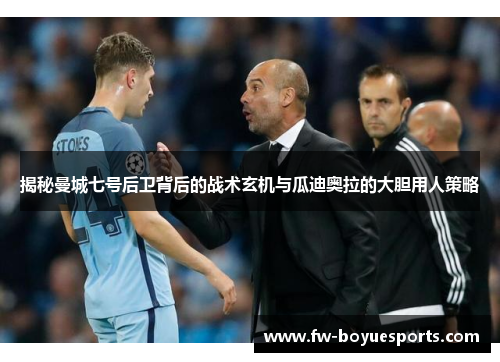 揭秘曼城七号后卫背后的战术玄机与瓜迪奥拉的大胆用人策略 揭秘曼城七号后卫背后的战术玄机与瓜迪奥拉的大胆用人策略