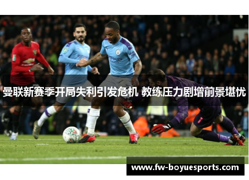 曼联新赛季开局失利引发危机 教练压力剧增前景堪忧