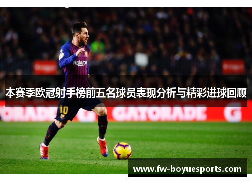 本赛季欧冠射手榜前五名球员表现分析与精彩进球回顾 本赛季欧冠射手榜前五名球员表现分析与精彩进球回顾