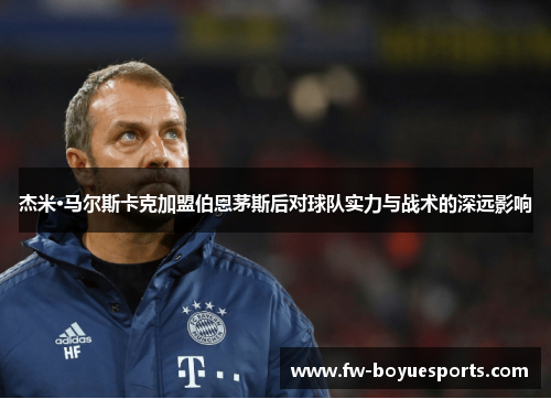 杰米·马尔斯卡克加盟伯恩茅斯后对球队实力与战术的深远影响 杰米·马尔斯卡克加盟伯恩茅斯后对球队实力与战术的深远影响