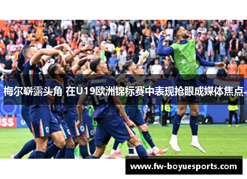 梅尔崭露头角 在U19欧洲锦标赛中表现抢眼成媒体焦点 梅尔崭露头角 在U19欧洲锦标赛中表现抢眼成媒体焦点