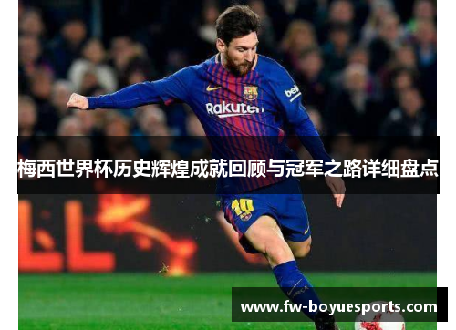 梅西世界杯历史辉煌成就回顾与冠军之路详细盘点 梅西世界杯历史辉煌成就回顾与冠军之路详细盘点