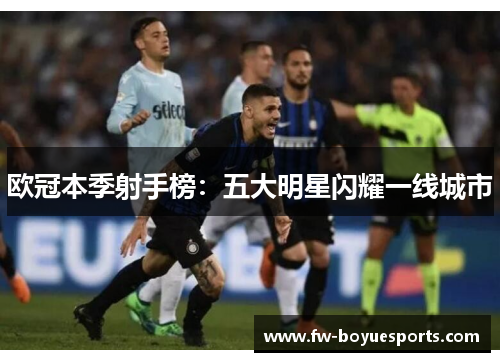 欧冠本季射手榜：五大明星闪耀一线城市