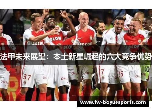 法甲未来展望:本土新星崛起的六大竞争优势 法甲未来展望:本土新星崛起的六大竞争优势