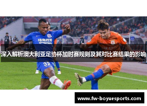 深入解析澳大利亚足协杯加时赛规则及其对比赛结果的影响 深入解析澳大利亚足协杯加时赛规则及其对比赛结果的影响