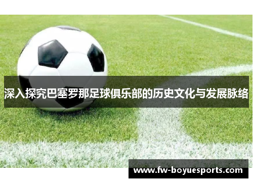 深入探究巴塞罗那足球俱乐部的历史文化与发展脉络 深入探究巴塞罗那足球俱乐部的历史文化与发展脉络