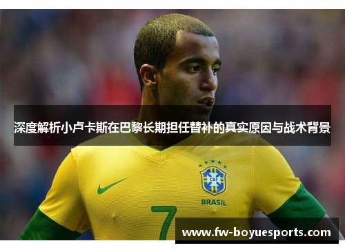 深度解析小卢卡斯在巴黎长期担任替补的真实原因与战术背景