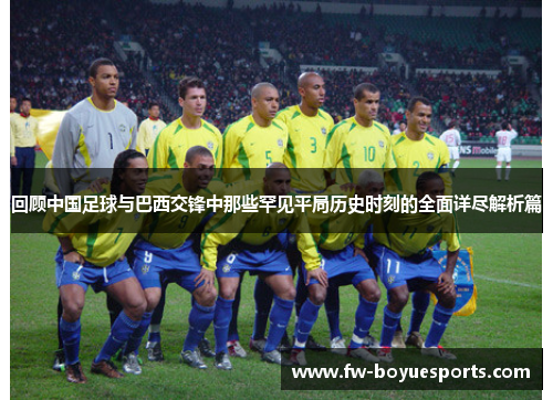 回顾中国足球与巴西交锋中那些罕见平局历史时刻的全面详尽解析篇
