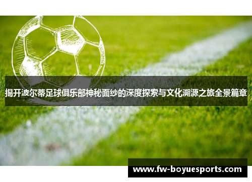 揭开波尔蒂足球俱乐部神秘面纱的深度探索与文化溯源之旅全景篇章 揭开波尔蒂足球俱乐部神秘面纱的深度探索与文化溯源之旅全景篇章