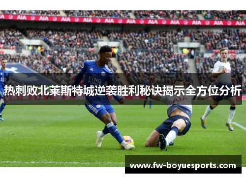 热刺败北莱斯特城逆袭胜利秘诀揭示全方位分析 热刺败北莱斯特城逆袭胜利秘诀揭示全方位分析