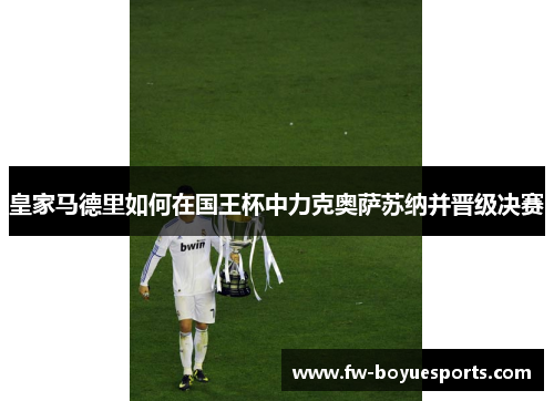 皇家马德里如何在国王杯中力克奥萨苏纳并晋级决赛 皇家马德里如何在国王杯中力克奥萨苏纳并晋级决赛