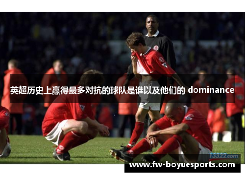 英超历史上赢得最多对抗的球队是谁以及他们的 dominance
