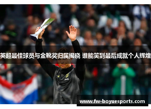 英超最佳球员与金靴奖归属揭晓 谁能笑到最后成就个人辉煌 英超最佳球员与金靴奖归属揭晓 谁能笑到最后成就个人辉煌