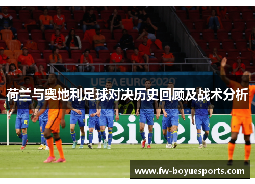 荷兰与奥地利足球对决历史回顾及战术分析 荷兰与奥地利足球对决历史回顾及战术分析