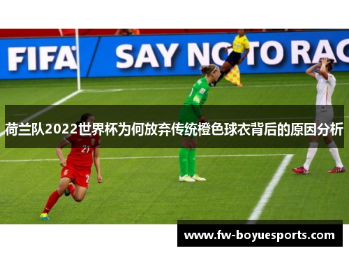 荷兰队2022世界杯为何放弃传统橙色球衣背后的原因分析 荷兰队2022世界杯为何放弃传统橙色球衣背后的原因分析