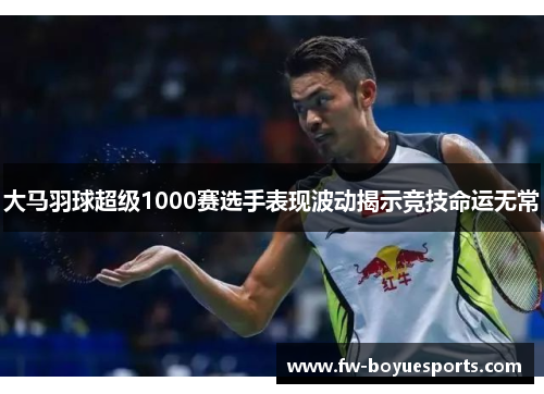 大马羽球超级1000赛选手表现波动揭示竞技命运无常 大马羽球超级1000赛选手表现波动揭示竞技命运无常