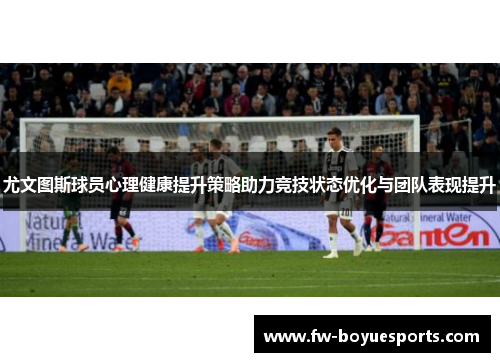 尤文图斯球员心理健康提升策略助力竞技状态优化与团队表现提升