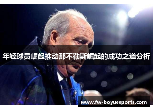 年轻球员崛起推动那不勒斯崛起的成功之道分析 年轻球员崛起推动那不勒斯崛起的成功之道分析