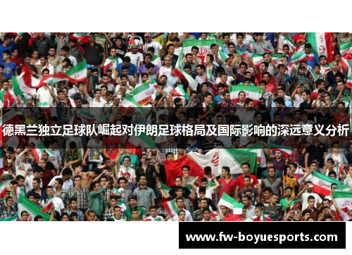 德黑兰独立足球队崛起对伊朗足球格局及国际影响的深远意义分析 德黑兰独立足球队崛起对伊朗足球格局及国际影响的深远意义分析