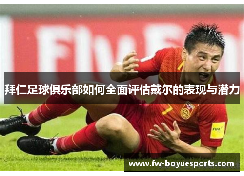 拜仁足球俱乐部如何全面评估戴尔的表现与潜力 拜仁足球俱乐部如何全面评估戴尔的表现与潜力
