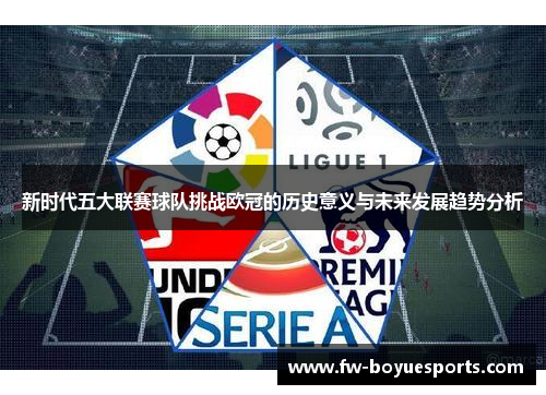 新时代五大联赛球队挑战欧冠的历史意义与未来发展趋势分析 新时代五大联赛球队挑战欧冠的历史意义与未来发展趋势分析