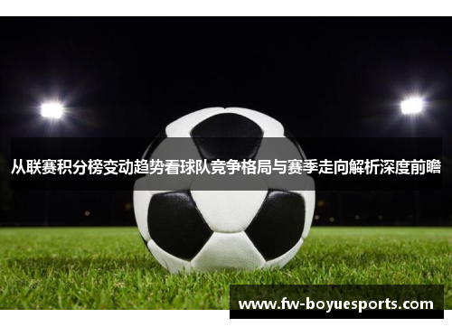 从联赛积分榜变动趋势看球队竞争格局与赛季走向解析深度前瞻 从联赛积分榜变动趋势看球队竞争格局与赛季走向解析深度前瞻