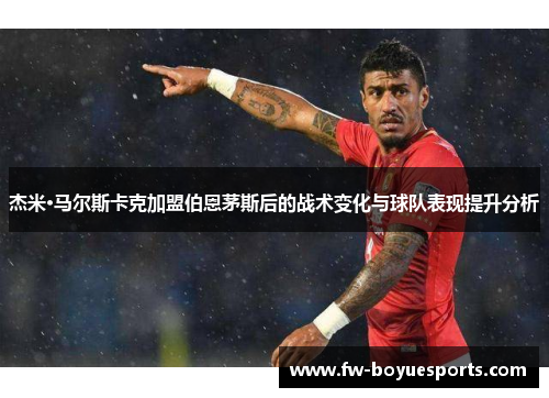 杰米·马尔斯卡克加盟伯恩茅斯后的战术变化与球队表现提升分析 杰米·马尔斯卡克加盟伯恩茅斯后的战术变化与球队表现提升分析