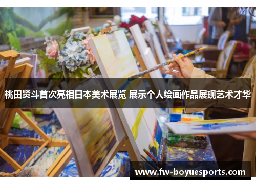 桃田贤斗首次亮相日本美术展览 展示个人绘画作品展现艺术才华 桃田贤斗首次亮相日本美术展览 展示个人绘画作品展现艺术才华