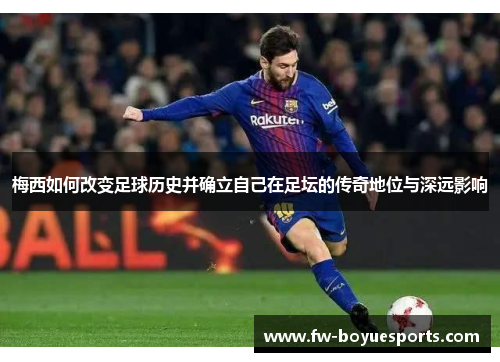 梅西如何改变足球历史并确立自己在足坛的传奇地位与深远影响 梅西如何改变足球历史并确立自己在足坛的传奇地位与深远影响