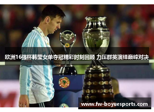 欧洲16强杯韩莹女单夺冠精彩时刻回顾 力压群英演绎巅峰对决 欧洲16强杯韩莹女单夺冠精彩时刻回顾 力压群英演绎巅峰对决