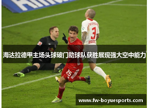 海达拉德甲主场头球破门助球队获胜展现强大空中能力