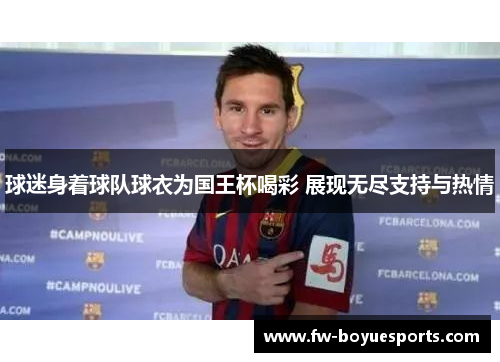 球迷身着球队球衣为国王杯喝彩 展现无尽支持与热情