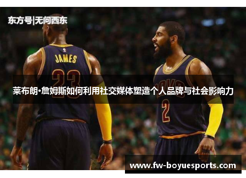 莱布朗·詹姆斯如何利用社交媒体塑造个人品牌与社会影响力 莱布朗·詹姆斯如何利用社交媒体塑造个人品牌与社会影响力