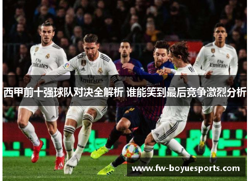 西甲前十强球队对决全解析 谁能笑到最后竞争激烈分析
