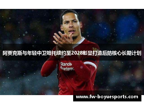 阿贾克斯与年轻中卫哈托续约至2028彰显打造后防核心长期计划 阿贾克斯与年轻中卫哈托续约至2028彰显打造后防核心长期计划